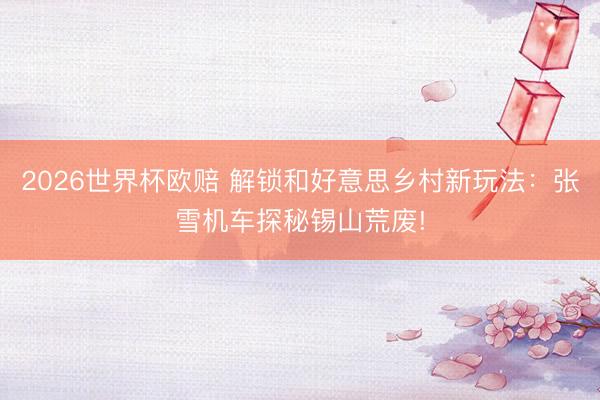 2026世界杯欧赔 解锁和好意思乡村新玩法:张雪机车探秘锡山荒废!
