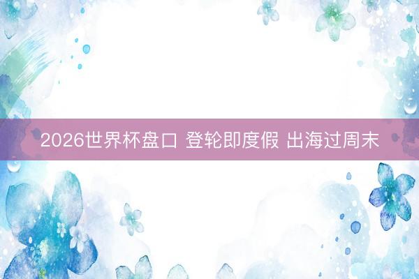 2026世界杯盘口 登轮即度假 出海过周末