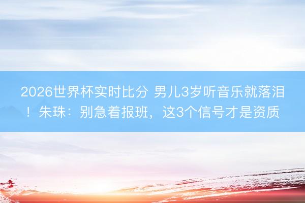 2026世界杯实时比分 男儿3岁听音乐就落泪!朱珠:别急着报班,这3个信号才是资质