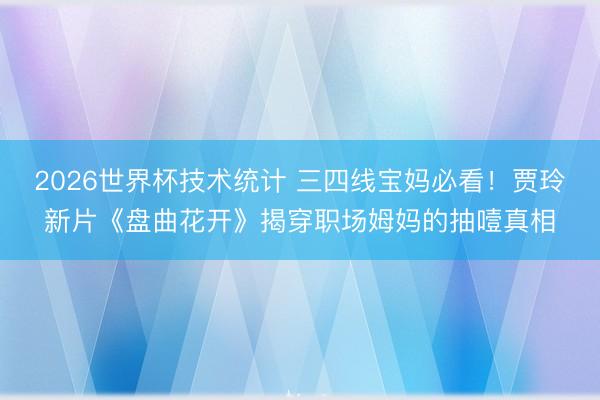 2026世界杯技术统计 三四线宝妈必看!贾玲新片《盘曲花开》揭穿职场姆妈的抽噎真相