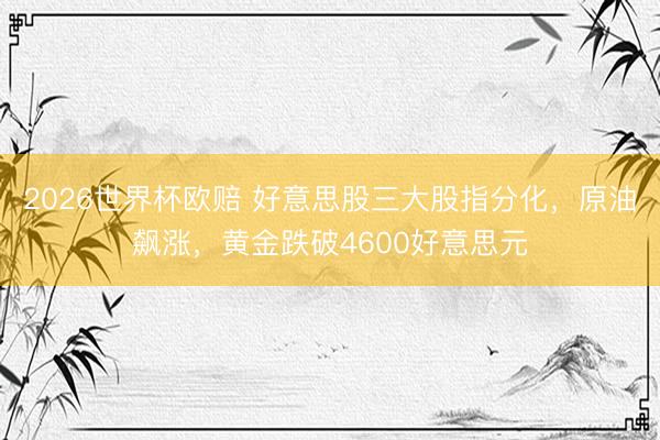 2026世界杯欧赔 好意思股三大股指分化，原油飙涨，黄金跌破4600好意思元