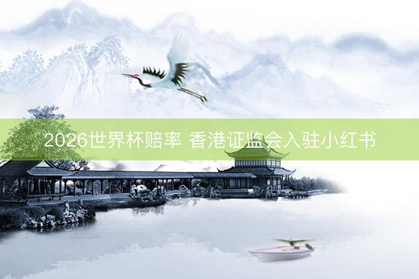 2026世界杯赔率 香港证监会入驻小红书