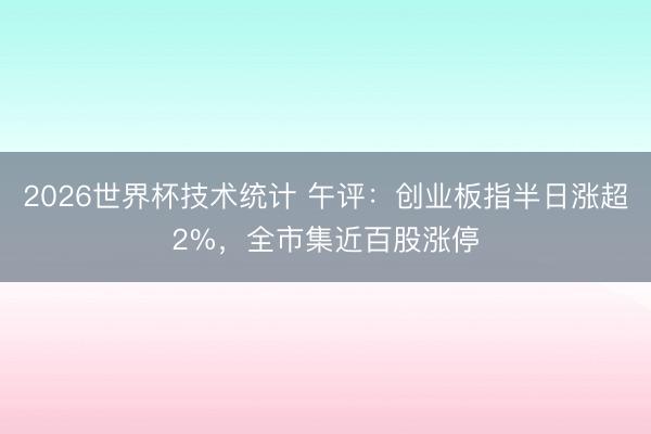 2026世界杯技术统计 午评:创业板指半日涨超2%,全市集近百股涨停