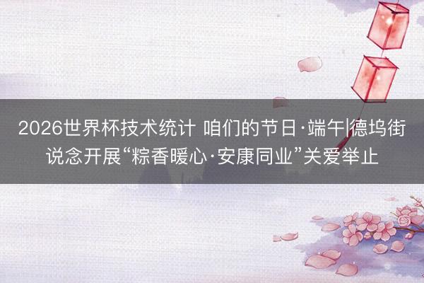 2026世界杯技术统计 咱们的节日·端午|德坞街说念开展“粽香暖心·安康同业”关爱举止