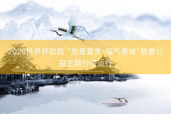 2026世界杯欧赔 “慈善夏季·福气青城”慈善公益主题行径运行
