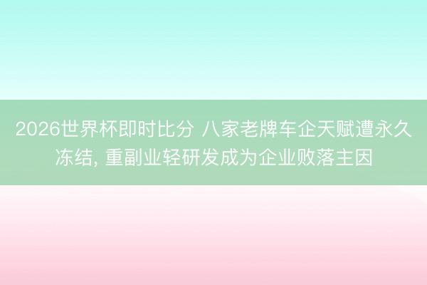 2026世界杯即时比分 八家老牌车企天赋遭永久冻结, 重副业轻研发成为企业败落主因
