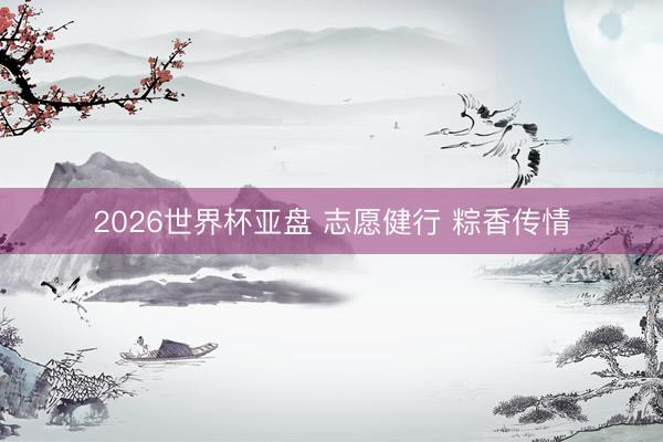 2026世界杯亚盘 志愿健行 粽香传情