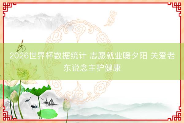 2026世界杯数据统计 志愿就业暖夕阳 关爱老东说念主护健康