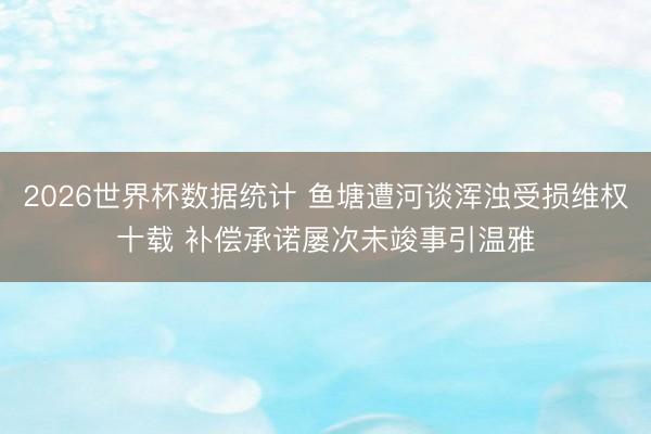 2026世界杯数据统计 鱼塘遭河谈浑浊受损维权十载 补偿承诺屡次未竣事引温雅