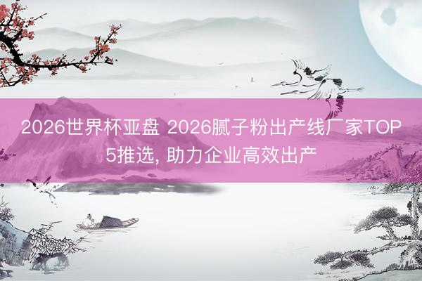 2026世界杯亚盘 2026腻子粉出产线厂家TOP5推选, 助力企业高效出产