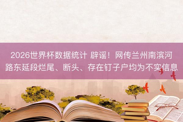 2026世界杯数据统计 辟谣!网传兰州南滨河路东延段烂尾、断头、存在钉子户均为不实信息