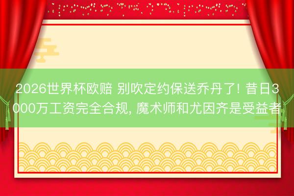 2026世界杯欧赔 别吹定约保送乔丹了! 昔日3000万工资完全合规, 魔术师和尤因齐是受益者
