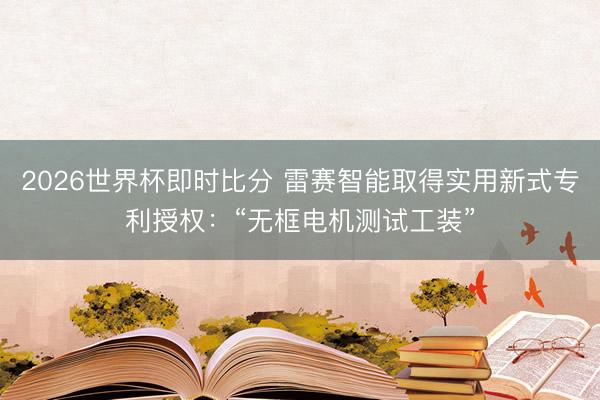 2026世界杯即时比分 雷赛智能取得实用新式专利授权：“无框