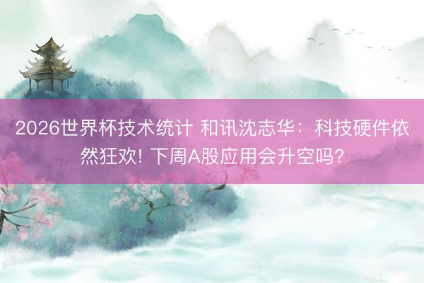 2026世界杯技术统计 和讯沈志华:科技硬件依然狂欢! 下周A股应用会升空吗?