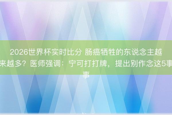 2026世界杯实时比分 肠癌牺牲的东说念主越来越多？医师强调：宁可打打牌，提出别作念这5事