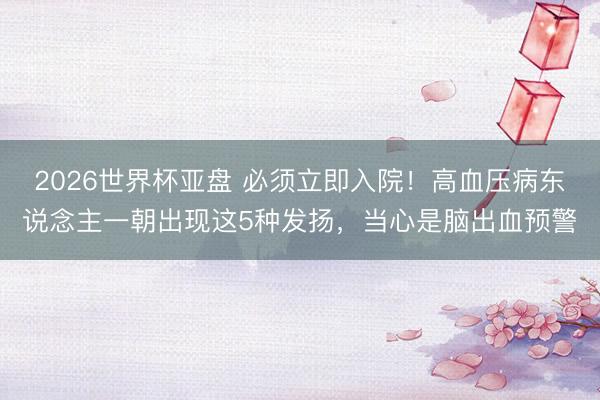 2026世界杯亚盘 必须立即入院！高血压病东说念主一朝出现这5种发扬，当心是脑出血预警