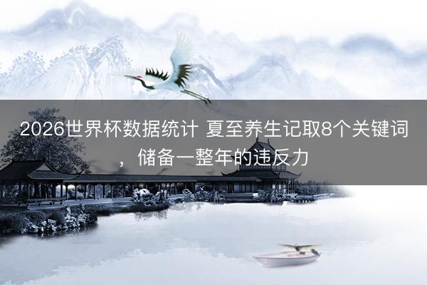 2026世界杯数据统计 夏至养生记取8个关键词，<a href=
