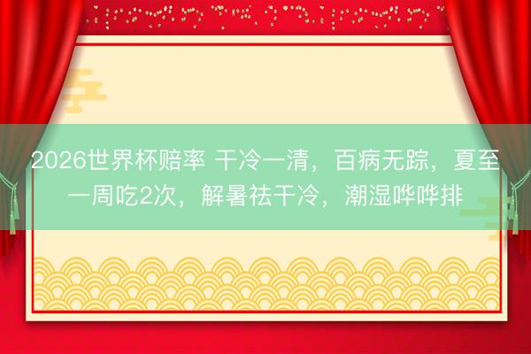 2026世界杯赔率 干冷一清,百病无踪,夏至一周吃2次,解暑祛干冷,潮湿哗哗排